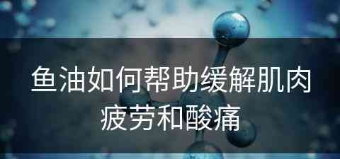 鱼油如何帮助缓解肌肉疲劳和酸痛